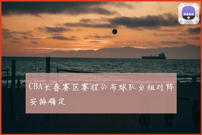 CBA长春赛区赛程公布球队分组对阵安排确定