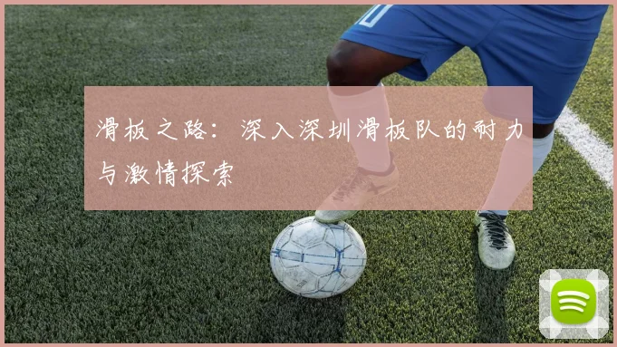滑板之路：深入深圳滑板队的耐力与激情探索