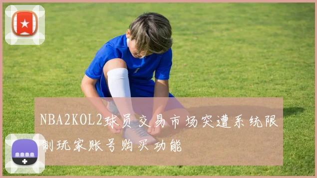 NBA2KOL2球员交易市场突遭系统限制玩家账号购买功能