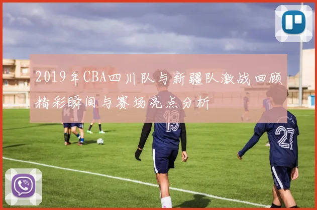 2019年CBA四川队与新疆队激战回顾精彩瞬间与赛场亮点分析