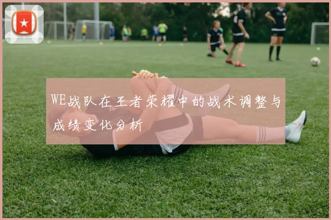 WE战队在王者荣耀中的战术调整与成绩变化分析