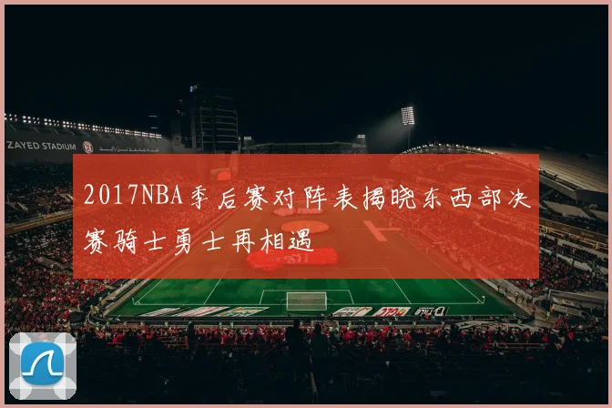 2017NBA季后赛对阵表揭晓东西部决赛骑士勇士再相遇