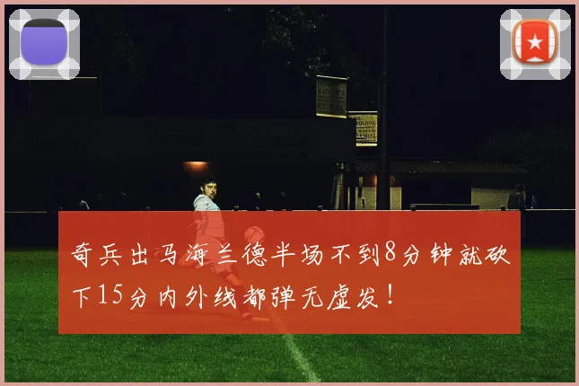 奇兵出马海兰德半场不到8分钟就砍下15分内外线都弹无虚发!