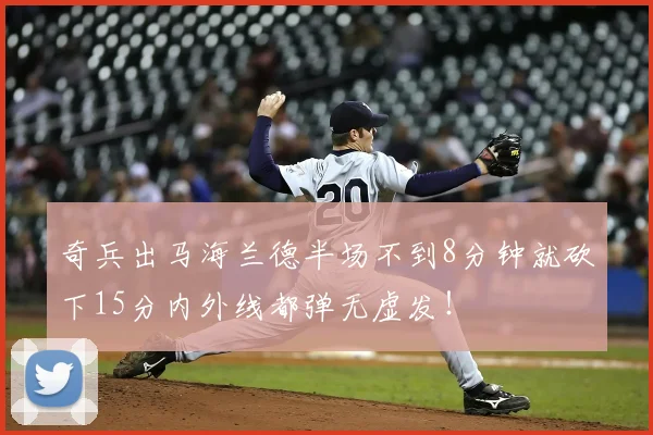 奇兵出马海兰德半场不到8分钟就砍下15分内外线都弹无虚发！