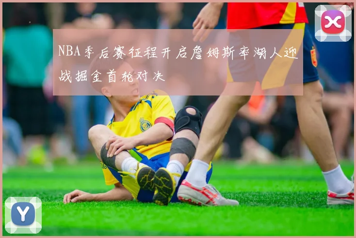 NBA季后赛征程开启詹姆斯率湖人迎战掘金首轮对决