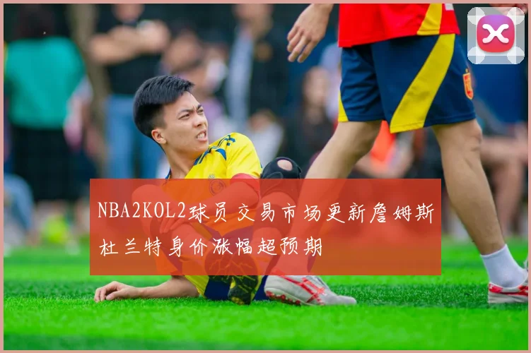 NBA2KOL2球员交易市场更新詹姆斯杜兰特身价涨幅超预期