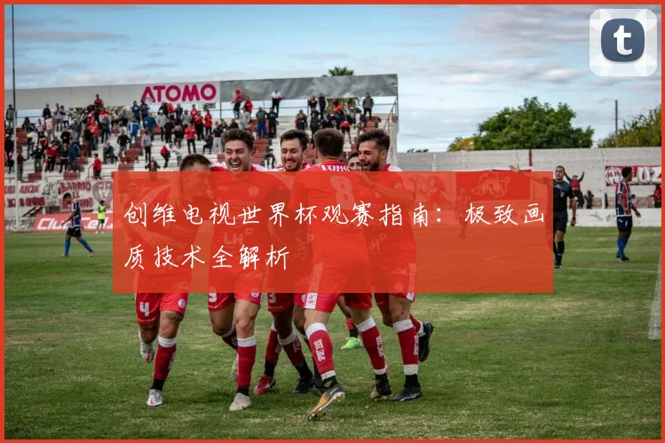 创维电视世界杯观赛指南：极致画质技术全解析