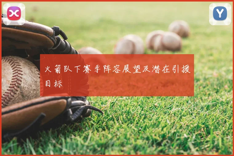 火箭队下赛季阵容展望及潜在引援目标