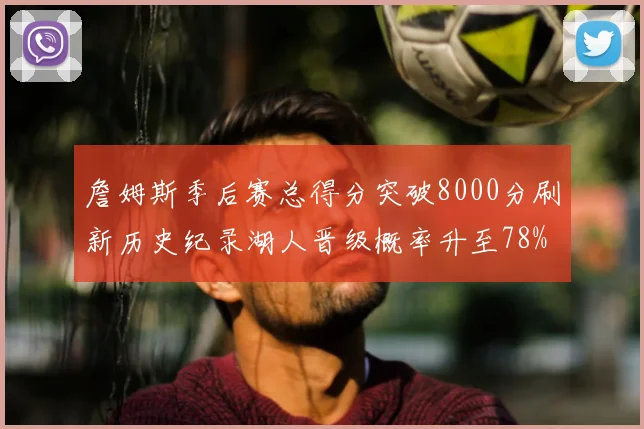 詹姆斯季后赛总得分突破8000分刷新历史纪录湖人晋级概率升至78%