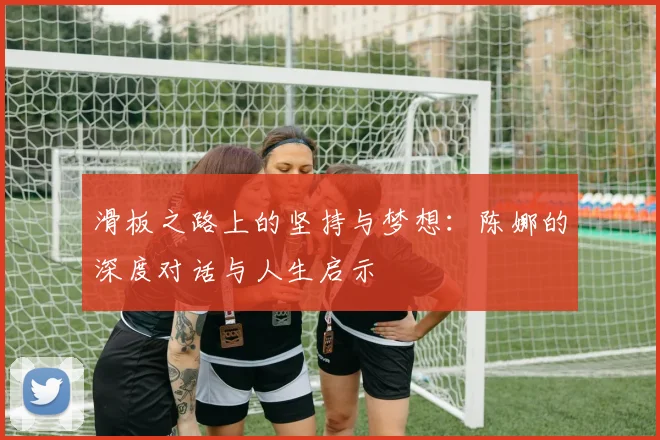 滑板之路上的坚持与梦想：陈娜的深度对话与人生启示