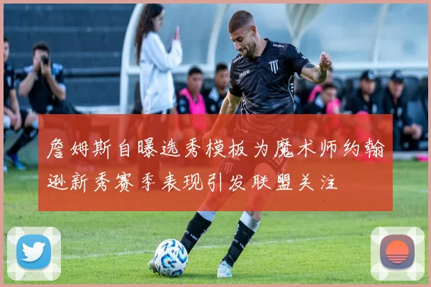 詹姆斯自曝选秀模板为魔术师约翰逊新秀赛季表现引发联盟关注
